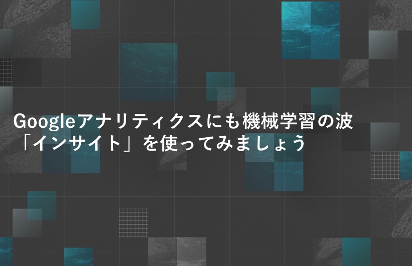 Googleアナリティクスにも機械学習の波。「インサイト」を使ってみましょう。