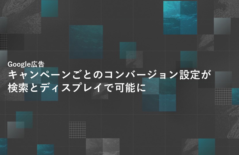 【Google広告】キャンペーンごとのコンバージョン設定が、検索とディスプレイで可能になりました