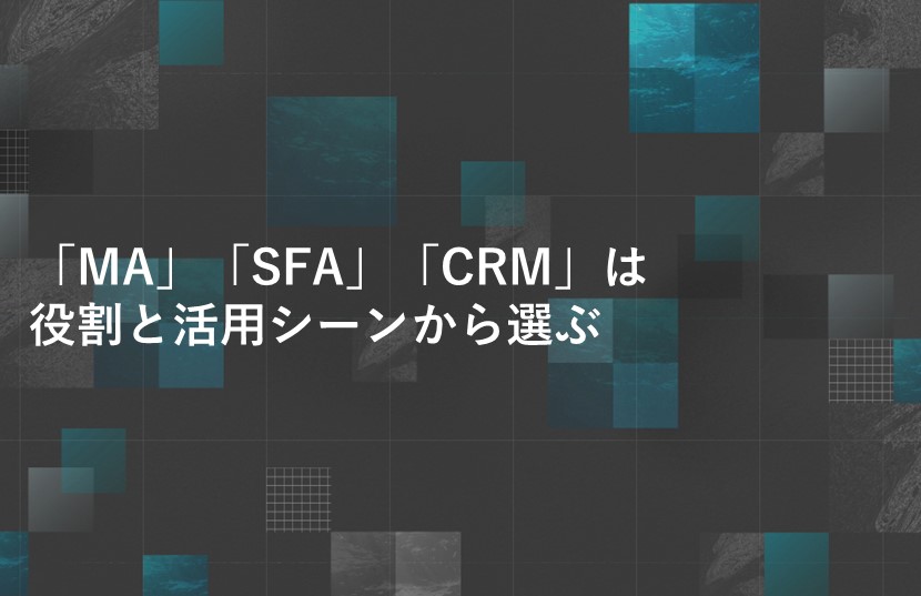 「MA」「SFA」「CRM」は、役割と活用シーンから選ぶ