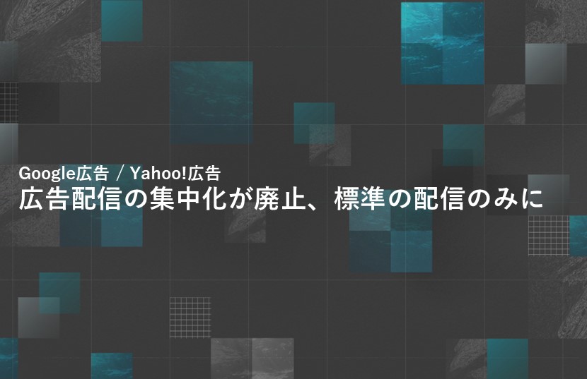 【Google広告/Yahoo!広告】広告配信の集中化が廃止、標準の配信のみに