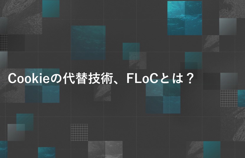 【Cookieの代替技術、FLoC】とは？Googleが開発中の「ユーザーの興味ベース」での広告技術？