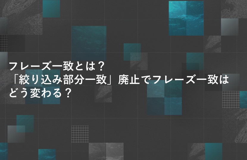 フレーズ一致とは？「絞り込み部分一致」廃止でフレーズ一致はどう変わる？