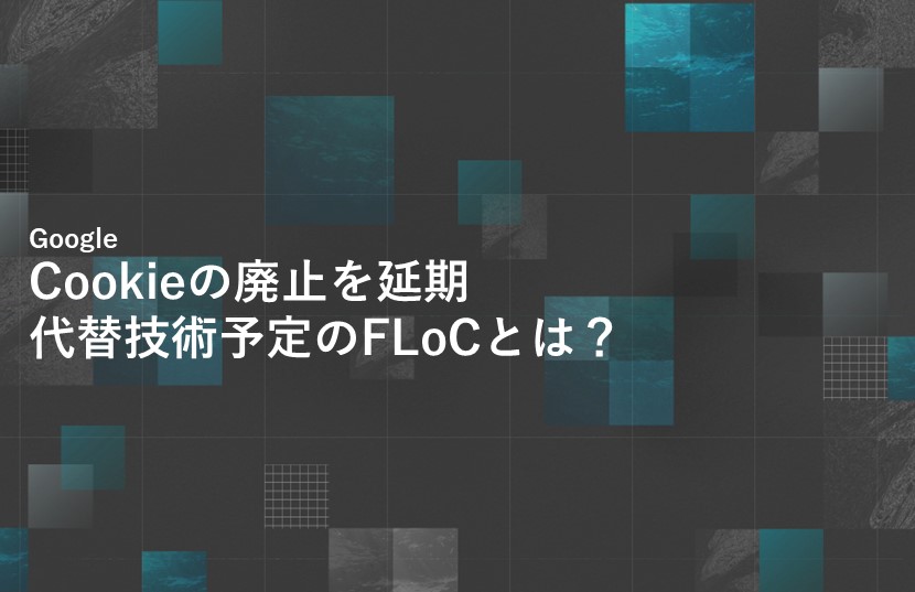 【GoogleがCookieの廃止を延期】解説｜原因は？代替技術予定のFLoCとは？