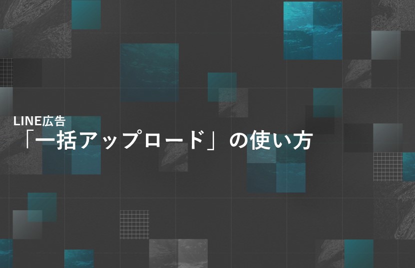 LINE広告「一括アップロード」の使い方を徹底解説！