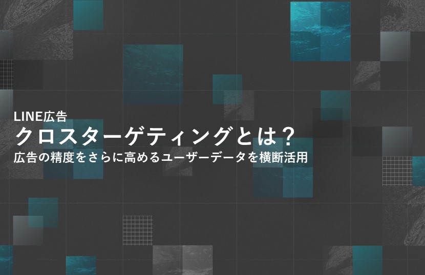 【LINE広告のクロスターゲティングとは】広告の精度をさらに高めるユーザーデータを横断活用