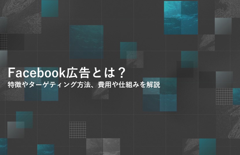 Facebook広告とは？特徴やターゲティング方法、費用や仕組みを解説