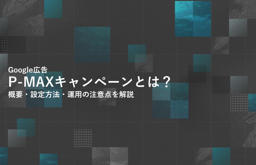 Google広告のP-MAXキャンペーンとは？概要・設定方法・運用の注意点を解説