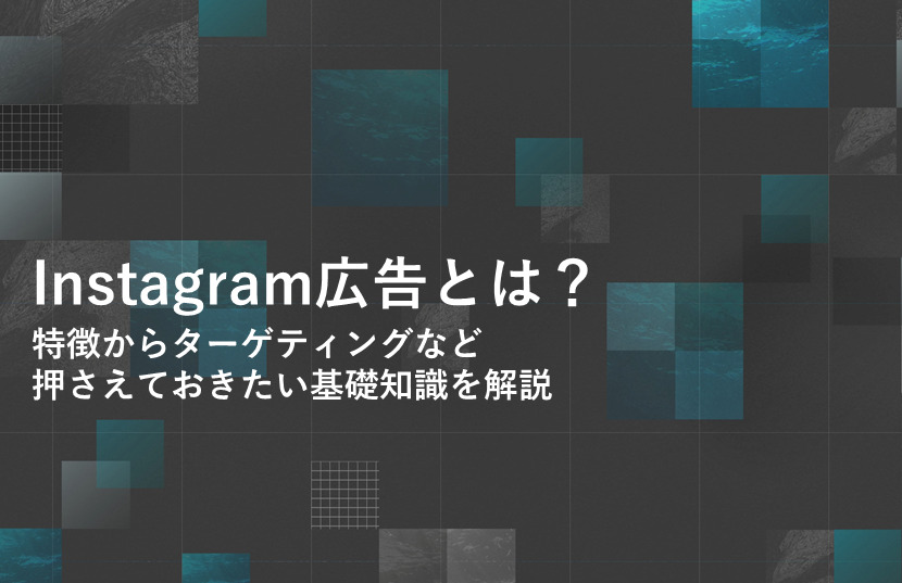 Instagram広告とは？特徴からターゲティングなど押さえておきたい基礎知識を解説